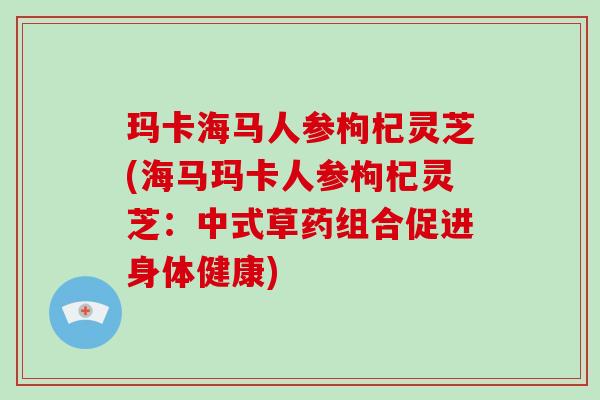 玛卡海马人参枸杞灵芝(海马玛卡人参枸杞灵芝：中式草药组合促进身体健康)