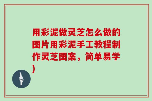 用彩泥做灵芝怎么做的图片用彩泥手工教程制作灵芝图案，简单易学)