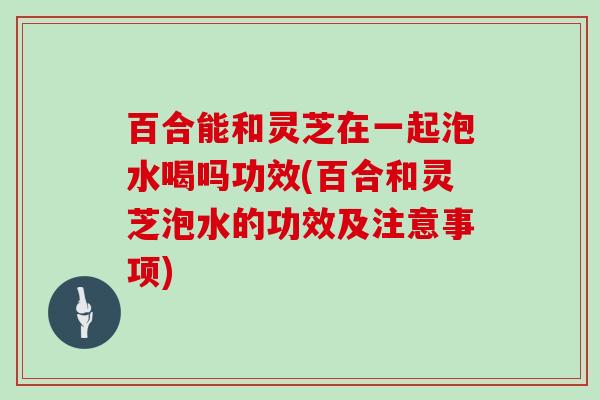百合能和灵芝在一起泡水喝吗功效(百合和灵芝泡水的功效及注意事项)-第1张图片-灵芝大师 百合能和灵芝在一起泡水喝吗功效(百合和灵芝泡水的功效及注意事项)-第1张图片-灵芝大师
