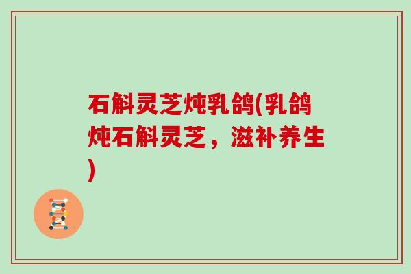 石斛灵芝炖乳鸽(乳鸽炖石斛灵芝，滋补养生)