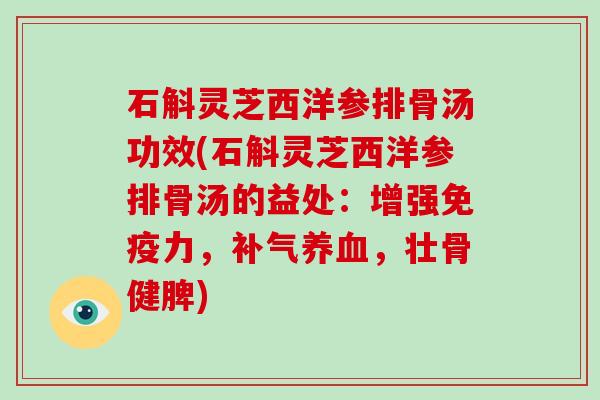 石斛灵芝西洋参排骨汤功效(石斛灵芝西洋参排骨汤的益处:增强免疫力,补气养血,壮骨健脾)-第1张图片-灵芝大师 石斛灵芝西洋参排骨汤功效(石斛灵芝西洋参排骨汤的益处:增强免疫力,补气养血,壮骨健脾)-第1张图片-灵芝大师