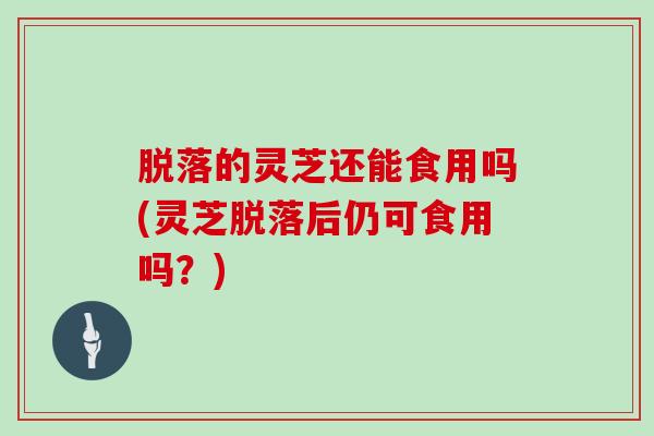 脱落的灵芝还能食用吗(灵芝脱落后仍可食用吗?)-第1张图片-灵芝大师 脱落的灵芝还能食用吗(灵芝脱落后仍可食用吗?)-第1张图片-灵芝大师