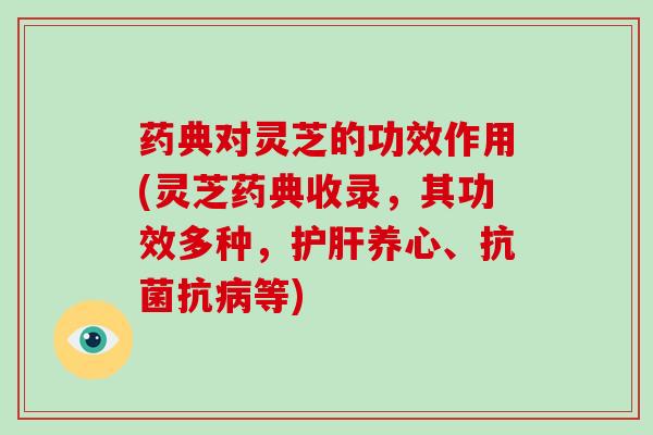 药典对灵芝的功效作用(灵芝药典收录，其功效多种，护肝养心、抗菌抗病等)