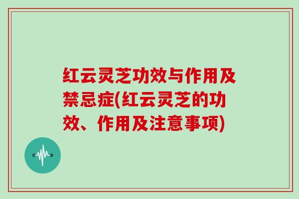 红云灵芝功效与作用及禁忌症(红云灵芝的功效、作用及注意事项)