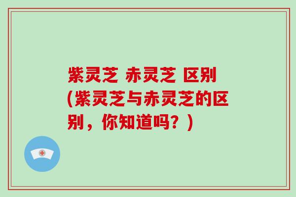 紫灵芝 赤灵芝 区别(紫灵芝与赤灵芝的区别，你知道吗？)