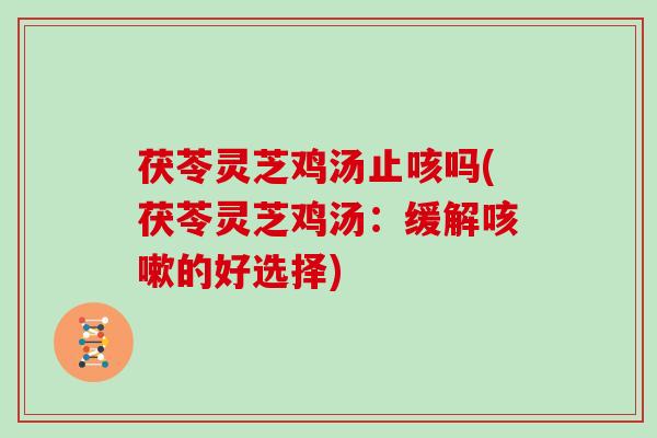 茯苓灵芝鸡汤止咳吗(茯苓灵芝鸡汤：缓解咳嗽的好选择)