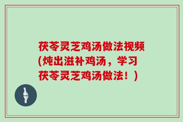 茯苓灵芝鸡汤做法视频(炖出滋补鸡汤，学习茯苓灵芝鸡汤做法！)