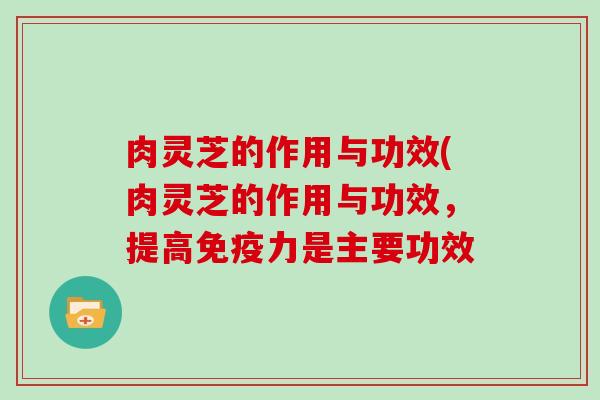 肉灵芝的作用与功效(肉灵芝的作用与功效,提高免疫力是主要功效-第1张图片-灵芝大师 肉灵芝的作用与功效(肉灵芝的作用与功效,提高免疫力是主要功效-第1张图片-灵芝大师