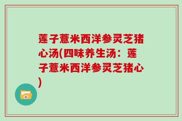 莲子薏米西洋参灵芝猪心汤(四味养生汤:莲子薏米西洋参灵芝猪心)-第1张图片-灵芝大师 莲子薏米西洋参灵芝猪心汤(四味养生汤:莲子薏米西洋参灵芝猪心)-第1张图片-灵芝大师