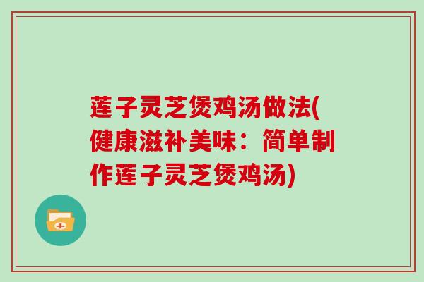 莲子灵芝煲鸡汤做法(健康滋补美味:简单制作莲子灵芝煲鸡汤)-第1张图片-灵芝大师 莲子灵芝煲鸡汤做法(健康滋补美味:简单制作莲子灵芝煲鸡汤)-第1张图片-灵芝大师
