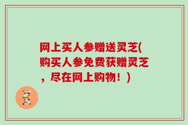 网上买人参赠送灵芝(购买人参免费获赠灵芝，尽在网上购物！)