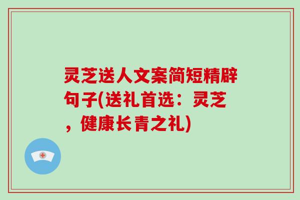 灵芝送人文案简短精辟句子(送礼首选：灵芝，健康长青之礼)