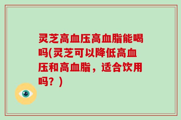 灵芝高血压高血脂能喝吗(灵芝可以降低高血压和高血脂，适合饮用吗？)