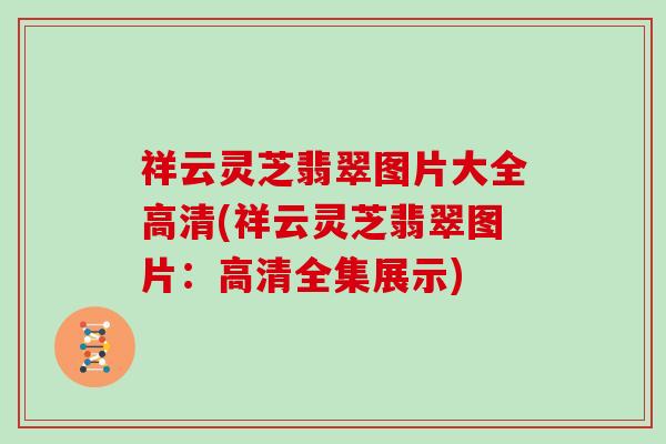 祥云灵芝翡翠图片大全高清(祥云灵芝翡翠图片：高清全集展示)