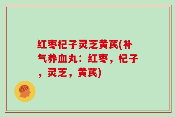红枣杞子灵芝黄芪(补气养血丸：红枣，杞子，灵芝，黄芪)