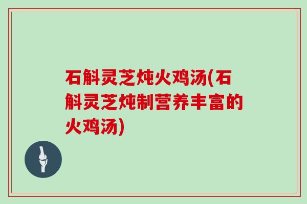 石斛灵芝炖火鸡汤(石斛灵芝炖制营养丰富的火鸡汤)-第1张图片-灵芝大师 石斛灵芝炖火鸡汤(石斛灵芝炖制营养丰富的火鸡汤)-第1张图片-灵芝大师