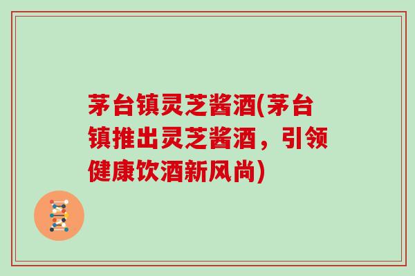茅台镇灵芝酱酒(茅台镇推出灵芝酱酒,引领健康饮酒新风尚)-第1张图片-灵芝大师 茅台镇灵芝酱酒(茅台镇推出灵芝酱酒,引领健康饮酒新风尚)-第1张图片-灵芝大师
