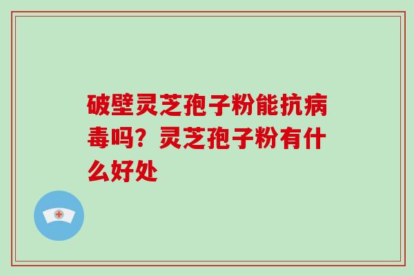 破壁灵芝孢子粉能抗病毒吗？灵芝孢子粉有什么好处
