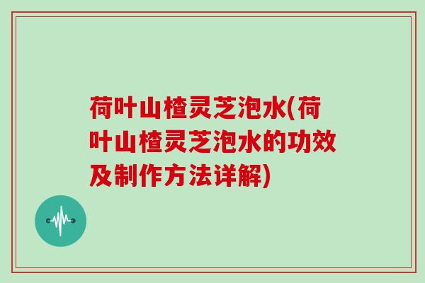 荷叶山楂灵芝泡水(荷叶山楂灵芝泡水的功效及制作方法详解)