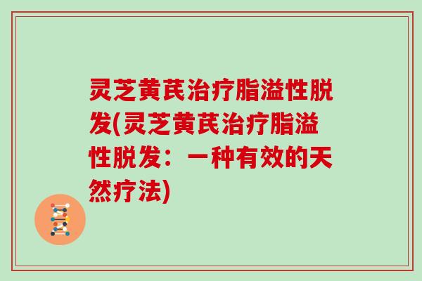 灵芝黄芪治疗脂溢性脱发(灵芝黄芪治疗脂溢性脱发：一种有效的天然疗法)