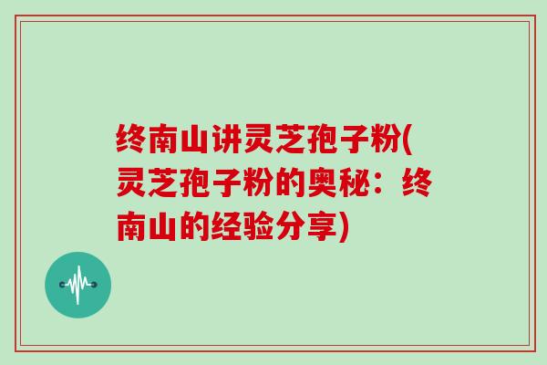 终南山讲灵芝孢子粉(灵芝孢子粉的奥秘：终南山的经验分享)-第1张图片-灵芝大师