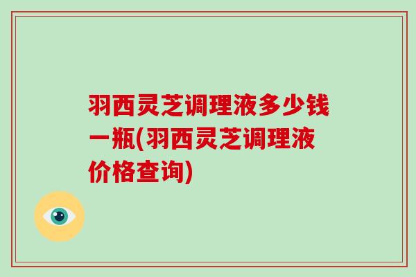 羽西灵芝调理液多少钱一瓶(羽西灵芝调理液价格查询)