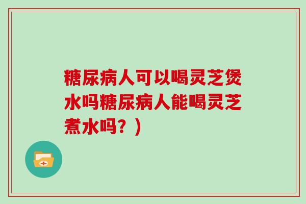 糖尿病人可以喝灵芝煲水吗糖尿病人能喝灵芝煮水吗？)