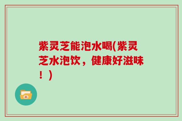紫灵芝能泡水喝(紫灵芝水泡饮,健康好滋味!)-第1张图片-灵芝大师 紫灵芝能泡水喝(紫灵芝水泡饮,健康好滋味!)-第1张图片-灵芝大师
