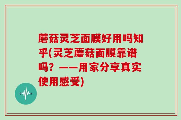 蘑菇灵芝面膜好用吗知乎(灵芝蘑菇面膜靠谱吗？——用家分享真实使用感受)