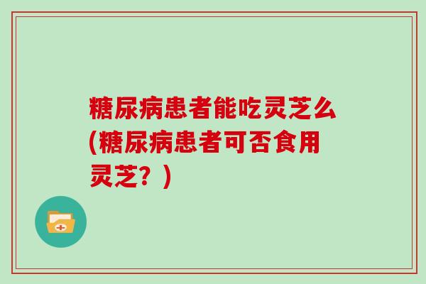 糖尿病患者能吃灵芝么(糖尿病患者可否食用灵芝?)-第1张图片-灵芝大师 糖尿病患者能吃灵芝么(糖尿病患者可否食用灵芝?)-第1张图片-灵芝大师