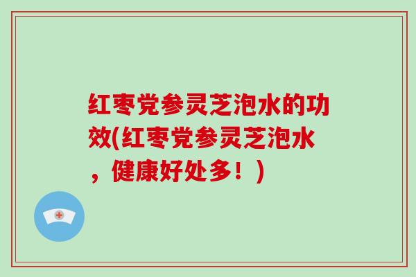 红枣党参灵芝泡水的功效(红枣党参灵芝泡水，健康好处多！)