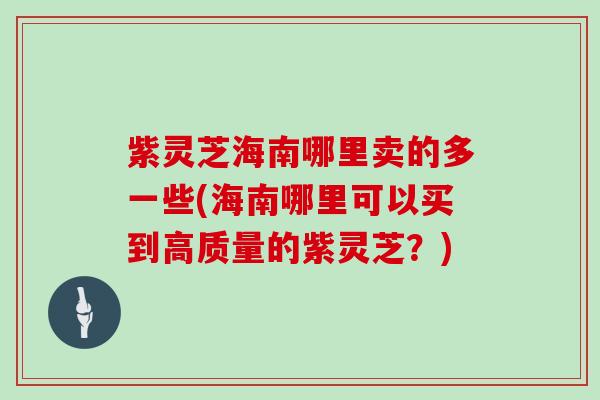 紫灵芝海南哪里卖的多一些(海南哪里可以买到高质量的紫灵芝？)
