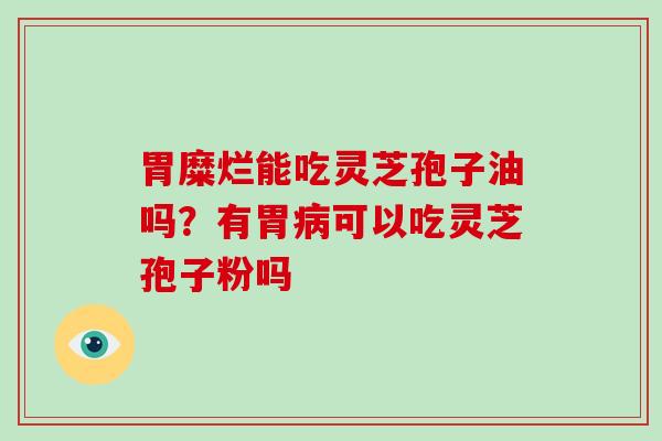 胃糜烂能吃灵芝孢子油吗?有胃病可以吃灵芝孢子粉吗-第1张图片-灵芝大师 胃糜烂能吃灵芝孢子油吗?有胃病可以吃灵芝孢子粉吗-第1张图片-灵芝大师