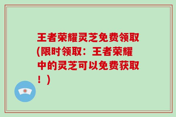 王者荣耀灵芝免费领取(限时领取:王者荣耀中的灵芝可以免费获取!)-第1张图片-灵芝大师 王者荣耀灵芝免费领取(限时领取:王者荣耀中的灵芝可以免费获取!)-第1张图片-灵芝大师