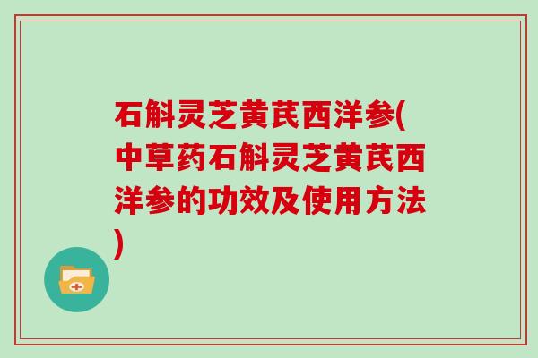 石斛灵芝黄芪西洋参(中草药石斛灵芝黄芪西洋参的功效及使用方法)