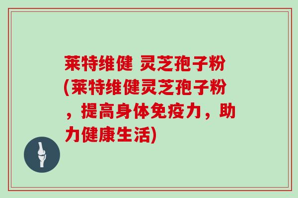 莱特维健 灵芝孢子粉(莱特维健灵芝孢子粉,提高身体免疫力,助力健康生活)-第1张图片-灵芝大师 莱特维健 灵芝孢子粉(莱特维健灵芝孢子粉,提高身体免疫力,助力健康生活)-第1张图片-灵芝大师