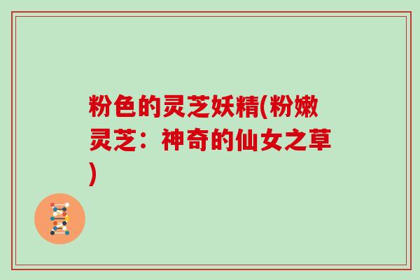 粉色的灵芝妖精(粉嫩灵芝：神奇的仙女之草)