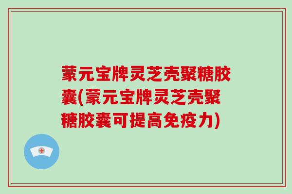 蒙元宝牌灵芝壳聚糖胶囊(蒙元宝牌灵芝壳聚糖胶囊可提高免疫力)-第1张图片-灵芝大师 蒙元宝牌灵芝壳聚糖胶囊(蒙元宝牌灵芝壳聚糖胶囊可提高免疫力)-第1张图片-灵芝大师