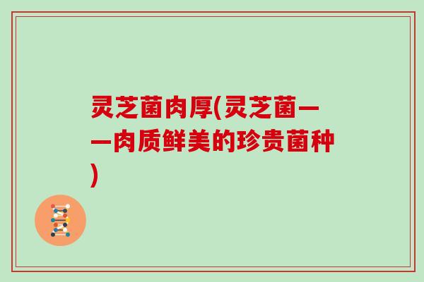 灵芝菌肉厚(灵芝菌——肉质鲜美的珍贵菌种)