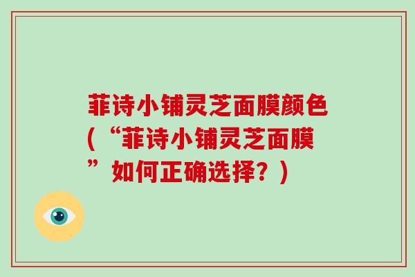 菲诗小铺灵芝面膜颜色(“菲诗小铺灵芝面膜”如何正确选择?)-第1张图片-灵芝大师 菲诗小铺灵芝面膜颜色(“菲诗小铺灵芝面膜”如何正确选择?)-第1张图片-灵芝大师