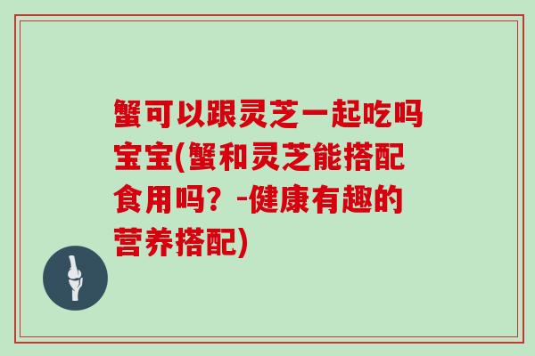 蟹可以跟灵芝一起吃吗宝宝(蟹和灵芝能搭配食用吗？-健康有趣的营养搭配)-第1张图片-灵芝大师