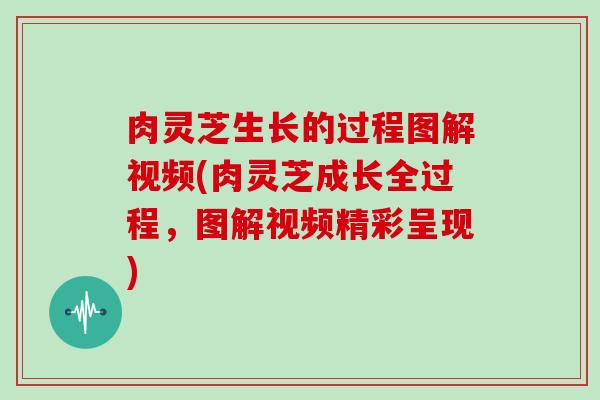 肉灵芝生长的过程图解视频(肉灵芝成长全过程，图解视频精彩呈现)