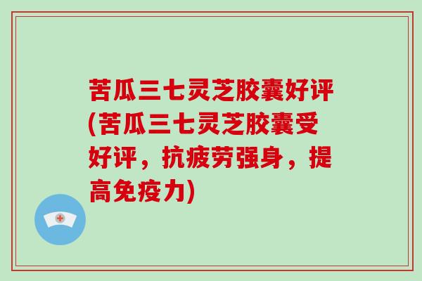 苦瓜三七灵芝胶囊好评(苦瓜三七灵芝胶囊受好评,抗疲劳强身,提高免疫力)-第1张图片-灵芝大师 苦瓜三七灵芝胶囊好评(苦瓜三七灵芝胶囊受好评,抗疲劳强身,提高免疫力)-第1张图片-灵芝大师