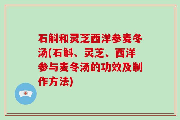 石斛和灵芝西洋参麦冬汤(石斛、灵芝、西洋参与麦冬汤的功效及制作方法)-第1张图片-灵芝大师 石斛和灵芝西洋参麦冬汤(石斛、灵芝、西洋参与麦冬汤的功效及制作方法)-第1张图片-灵芝大师