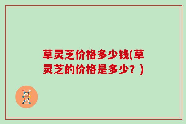 草灵芝价格多少钱(草灵芝的价格是多少？)