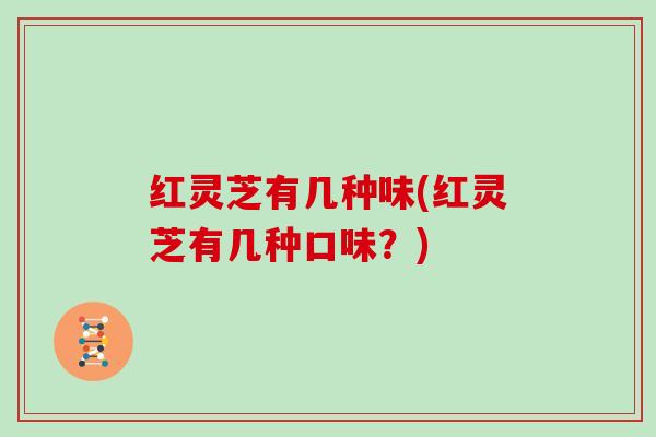 红灵芝有几种味(红灵芝有几种口味？)