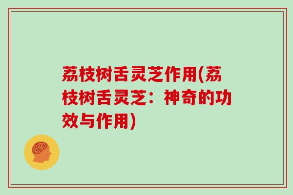荔枝树舌灵芝作用(荔枝树舌灵芝：神奇的功效与作用)
