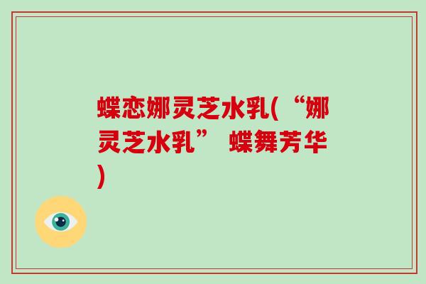 蝶恋娜灵芝水乳(“娜灵芝水乳” 蝶舞芳华)