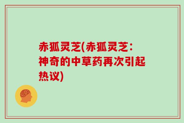 赤狐灵芝(赤狐灵芝：神奇的中草药再次引起热议)