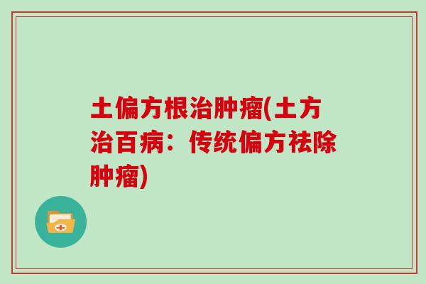 土偏方根治肿瘤(土方治百病：传统偏方祛除肿瘤)